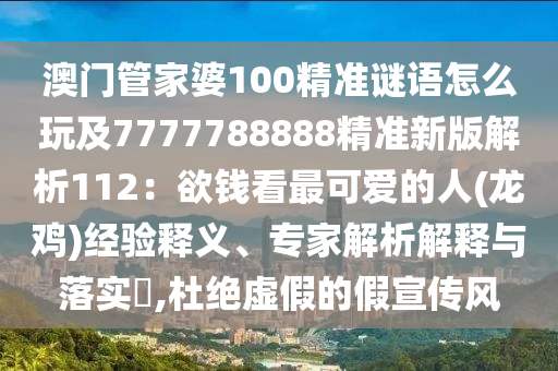 澳門管家婆100精準(zhǔn)謎語怎么玩及7777788888精準(zhǔn)新版解析112：欲錢看最可愛的人(龍雞)經(jīng)驗釋義、專家解析解釋與落實?,杜絕虛假的假宣傳風(fēng)