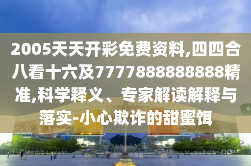 2005天天開彩免費資料,四四合八看十六及7777888888888精準(zhǔn),科學(xué)釋義、專家解讀解釋與落實-小心欺詐的甜蜜餌