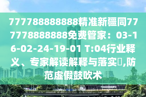 777788888888精準(zhǔn)新疆同777778888888免費管家：03-16-02-24-19-01 T:04行業(yè)釋義、專家解讀解釋與落實?,防范虛假鼓吹術(shù)