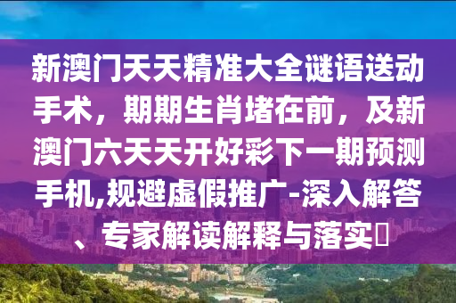 新澳門天天精準(zhǔn)大全謎語送動手術(shù)，期期生肖堵在前，及新澳門六天天開好彩下一期預(yù)測手機(jī),規(guī)避虛假推廣-深入解答、專家解讀解釋與落實?