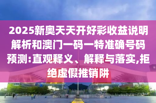 2025新奧天天開好彩收益說明解析和澳門一碼一特準(zhǔn)確號碼預(yù)測:直觀釋義、解釋與落實,拒絕虛假推銷阱
