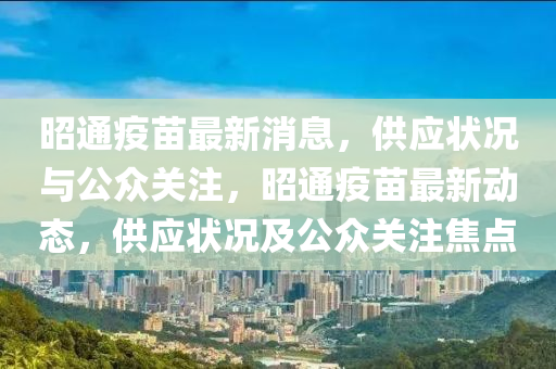 昭通疫苗最新消息，供應(yīng)狀況與公眾關(guān)注，昭通疫苗最新動態(tài)，供應(yīng)狀況及公眾關(guān)注焦點