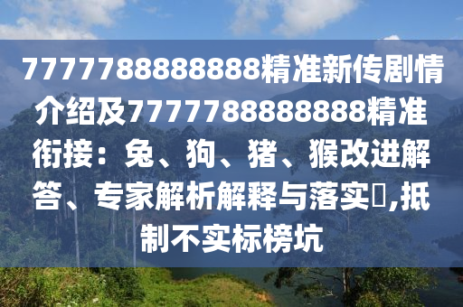 7777788888888精準(zhǔn)新傳劇情介紹及7777788888888精準(zhǔn)銜接：兔、狗、豬、猴改進(jìn)解答、專家解析解釋與落實(shí)?,抵制不實(shí)標(biāo)榜坑