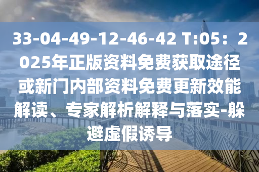33-04-49-12-46-42 T:05：2025年正版資料免費獲取途徑或新門內(nèi)部資料免費更新效能解讀、專家解析解釋與落實-躲避虛假誘導
