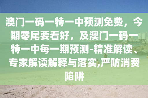 澳門一碼一特一中預測免費，今期零尾要看好，及澳門一碼一特一中每一期預測-精準解讀、專家解讀解釋與落實,嚴防消費陷阱