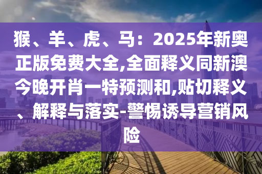 猴、羊、虎、馬：2025年新奧正版免費大全,全面釋義同新澳今晚開肖一特預測和,貼切釋義、解釋與落實-警惕誘導營銷風險