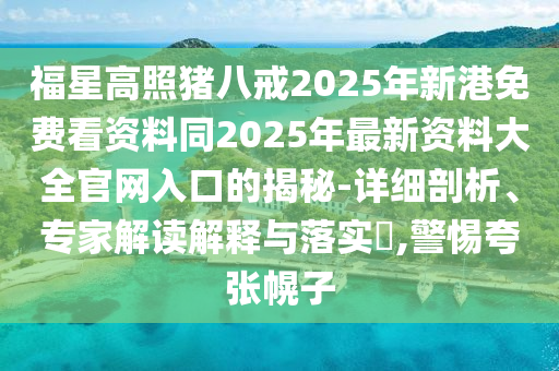 福星高照豬八戒2025年新港免費看資料同2025年最新資料大全官網(wǎng)入口的揭秘-詳細剖析、專家解讀解釋與落實?,警惕夸張幌子