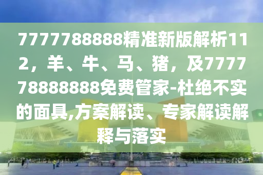 7777788888精準新版解析112，羊、牛、馬、豬，及777778888888免費管家-杜絕不實的面具,方案解讀、專家解讀解釋與落實