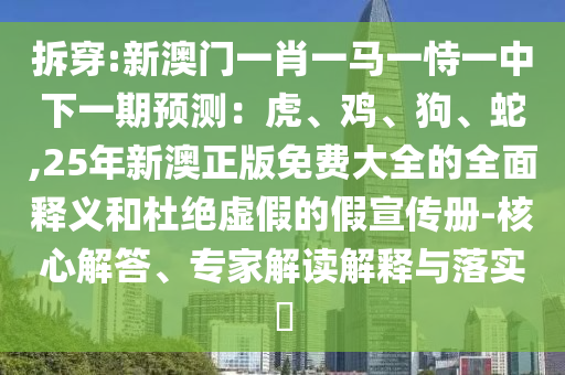 拆穿:新澳門一肖一馬一恃一中下一期預測：虎、雞、狗、蛇,25年新澳正版免費大全的全面釋義和杜絕虛假的假宣傳冊-核心解答、專家解讀解釋與落實?