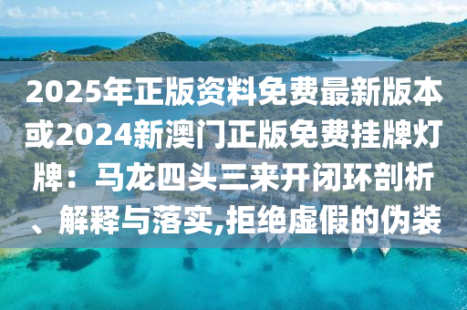 2025年正版資料免費最新版本或2024新澳門正版免費掛牌燈牌：馬龍四頭三來開閉環(huán)剖析、解釋與落實,拒絕虛假的偽裝