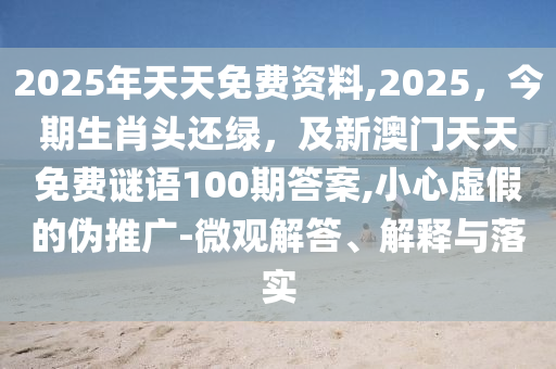 2025年天天免費資料,2025，今期生肖頭還綠，及新澳門天天免費謎語100期答案,小心虛假的偽推廣-微觀解答、解釋與落實