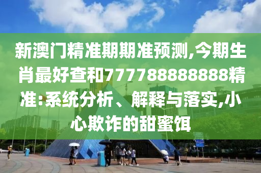 新澳門精準(zhǔn)期期準(zhǔn)預(yù)測(cè),今期生肖最好查和777788888888精準(zhǔn):系統(tǒng)分析、解釋與落實(shí),小心欺詐的甜蜜餌