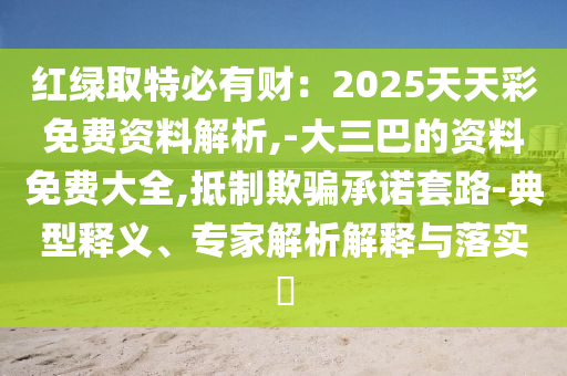 紅綠取特必有財(cái)：2025天天彩免費(fèi)資料解析,-大三巴的資料免費(fèi)大全,抵制欺騙承諾套路-典型釋義、專家解析解釋與落實(shí)?
