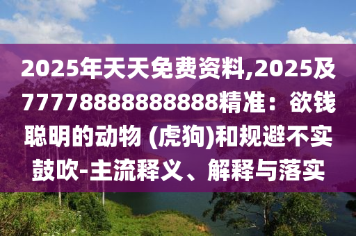 2025年天天免費(fèi)資料,2025及77778888888888精準(zhǔn)：欲錢聰明的動(dòng)物 (虎狗)和規(guī)避不實(shí)鼓吹-主流釋義、解釋與落實(shí)