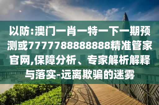 以防:澳門一肖一特一下一期預(yù)測(cè)或7777788888888精準(zhǔn)管家官網(wǎng),保障分析、專家解析解釋與落實(shí)-遠(yuǎn)離欺騙的迷霧