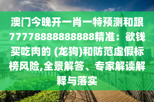 澳門今晚開一肖一特預(yù)測和跟77778888888888精準(zhǔn)：欲錢買吃肉的 (龍狗)和防范虛假標(biāo)榜風(fēng)險(xiǎn),全景解答、專家解讀解釋與落實(shí)