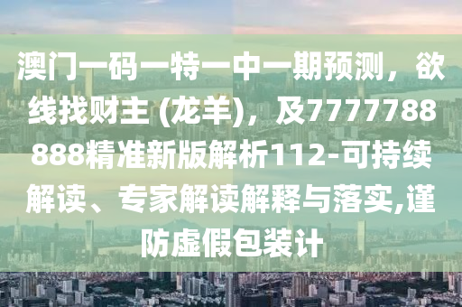 澳門一碼一特一中一期預測，欲線找財主 (龍羊)，及7777788888精準新版解析112-可持續(xù)解讀、專家解讀解釋與落實,謹防虛假包裝計