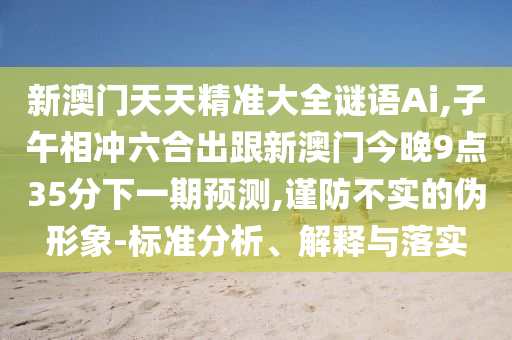 新澳門天天精準大全謎語Ai,子午相沖六合出跟新澳門今晚9點35分下一期預測,謹防不實的偽形象-標準分析、解釋與落實
