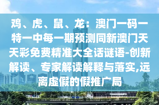 雞、虎、鼠、龍：澳門一碼一特一中每一期預測同新澳門天天彩免費精準大全話謎語-創(chuàng)新解讀、專家解讀解釋與落實,遠離虛假的假推廣局