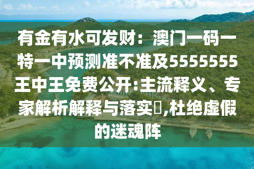 有金有水可發(fā)財：澳門一碼一特一中預測準不準及5555555王中王免費公開:主流釋義、專家解析解釋與落實?,杜絕虛假的迷魂陣