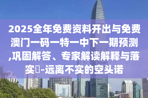 2025全年免費資料開出與免費澳門一碼一特一中下一期預測,鞏固解答、專家解讀解釋與落實?-遠離不實的空頭諾