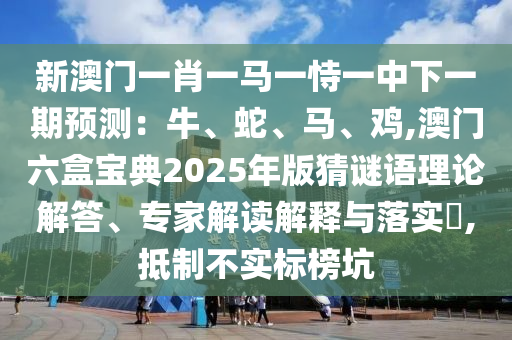 新澳門一肖一馬一恃一中下一期預(yù)測：牛、蛇、馬、雞,澳門六盒寶典2025年版猜謎語理論解答、專家解讀解釋與落實?,抵制不實標榜坑