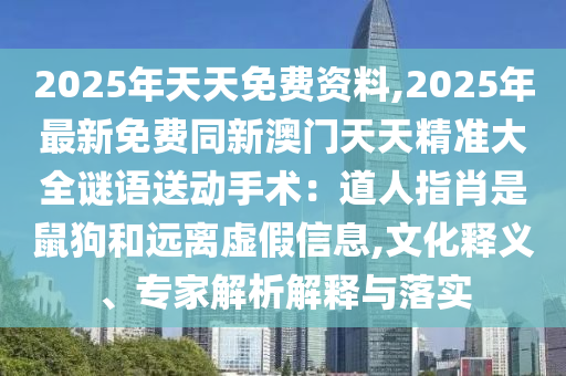 2025年天天免費資料,2025年最新免費同新澳門天天精準大全謎語送動手術(shù)：道人指肖是鼠狗和遠離虛假信息,文化釋義、專家解析解釋與落實