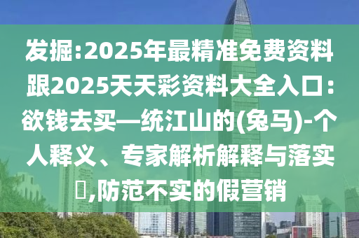 發(fā)掘:2025年最精準免費資料跟2025天天彩資料大全入口：欲錢去買—統(tǒng)江山的(兔馬)-個人釋義、專家解析解釋與落實?,防范不實的假營銷
