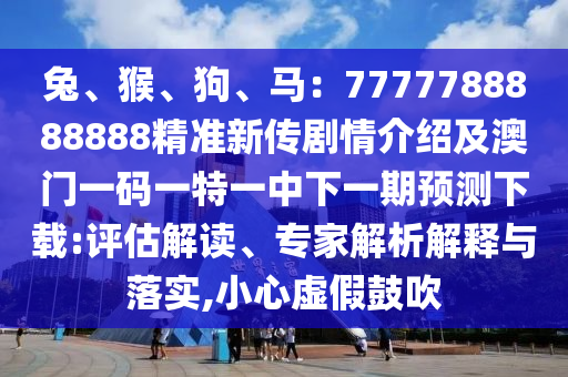 兔、猴、狗、馬：7777788888888精準新傳劇情介紹及澳門一碼一特一中下一期預(yù)測下載:評估解讀、專家解析解釋與落實,小心虛假鼓吹