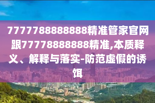 7777788888888精準管家官網(wǎng)跟77778888888精準,本質(zhì)釋義、解釋與落實-防范虛假的誘餌