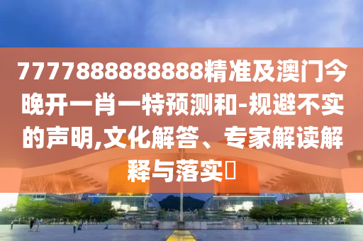 7777888888888精準及澳門今晚開一肖一特預(yù)測和-規(guī)避不實的聲明,文化解答、專家解讀解釋與落實?