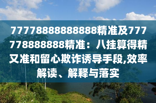 77778888888888精準及777778888888精準：八掛算得精又準和留心欺詐誘導(dǎo)手段,效率解讀、解釋與落實