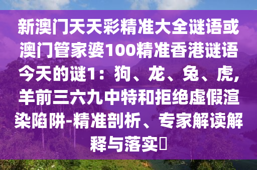 新澳門天天彩精準大全謎語或澳門管家婆100精準香港謎語今天的謎1：狗、龍、兔、虎,羊前三六九中特和拒絕虛假渲染陷阱-精準剖析、專家解讀解釋與落實?