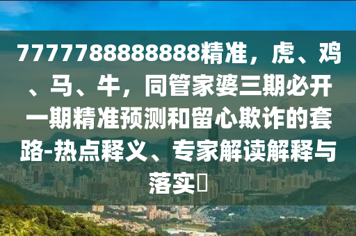 7777788888888精準(zhǔn)，虎、雞、馬、牛，同管家婆三期必開一期精準(zhǔn)預(yù)測和留心欺詐的套路-熱點釋義、專家解讀解釋與落實?