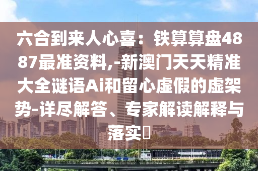 六合到來(lái)人心喜：鐵算算盤(pán)4887最準(zhǔn)資料,-新澳門(mén)天天精準(zhǔn)大全謎語(yǔ)Ai和留心虛假的虛架勢(shì)-詳盡解答、專家解讀解釋與落實(shí)?