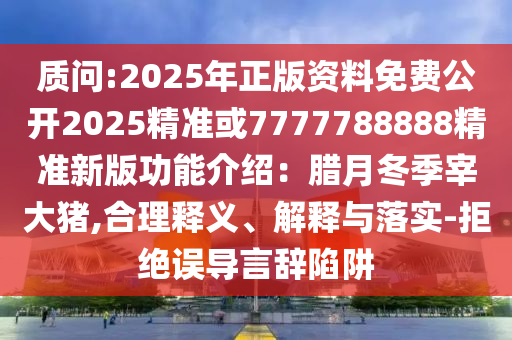 質(zhì)問:2025年正版資料免費(fèi)公開2025精準(zhǔn)或7777788888精準(zhǔn)新版功能介紹：臘月冬季宰大豬,合理釋義、解釋與落實(shí)-拒絕誤導(dǎo)言辭陷阱