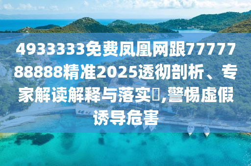 4933333免費(fèi)鳳凰網(wǎng)跟7777788888精準(zhǔn)2025透徹剖析、專家解讀解釋與落實(shí)?,警惕虛假誘導(dǎo)危害