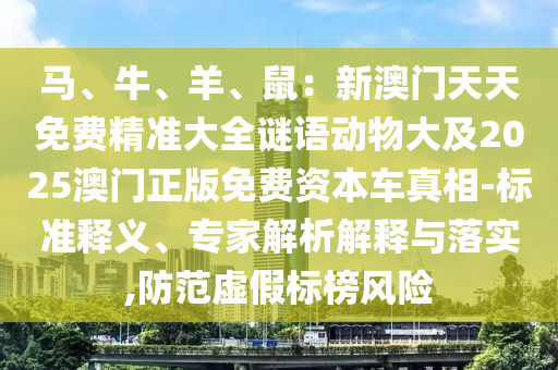 馬、牛、羊、鼠：新澳門天天免費(fèi)精準(zhǔn)大全謎語動(dòng)物大及2025澳門正版免費(fèi)資本車真相-標(biāo)準(zhǔn)釋義、專家解析解釋與落實(shí),防范虛假標(biāo)榜風(fēng)險(xiǎn)