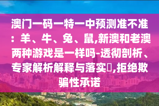 澳門(mén)一碼一特一中預(yù)測(cè)準(zhǔn)不準(zhǔn)：羊、牛、兔、鼠,新澳和老澳兩種游戲是一樣嗎-透徹剖析、專(zhuān)家解析解釋與落實(shí)?,拒絕欺騙性承諾