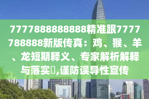 7777888888888精準(zhǔn)跟7777788888新版?zhèn)髡妫弘u、猴、羊、龍短期釋義、專(zhuān)家解析解釋與落實(shí)?,謹(jǐn)防誤導(dǎo)性宣傳