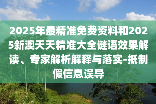 2025年最精準(zhǔn)免費(fèi)資料和2025新澳天天精準(zhǔn)大全謎語(yǔ)效果解讀、專(zhuān)家解析解釋與落實(shí)-抵制假信息誤導(dǎo)