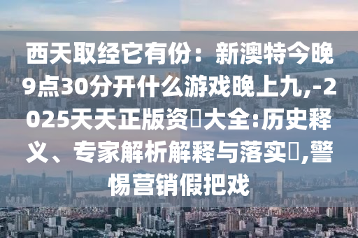 西天取經(jīng)它有份：新澳特今晚9點(diǎn)30分開(kāi)什么游戲晚上九,-2025天天正版資枓大全:歷史釋義、專(zhuān)家解析解釋與落實(shí)?,警惕營(yíng)銷(xiāo)假把戲