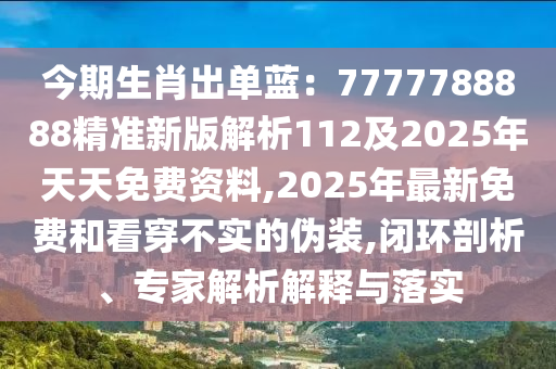 今期生肖出單藍(lán)：7777788888精準(zhǔn)新版解析112及2025年天天免費(fèi)資料,2025年最新免費(fèi)和看穿不實(shí)的偽裝,閉環(huán)剖析、專(zhuān)家解析解釋與落實(shí)