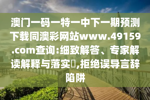 澳門一碼一特一中下一期預測下載同澳彩網(wǎng)站www.49159.соm查詢:細致解答、專家解讀解釋與落實?,拒絕誤導言辭陷阱
