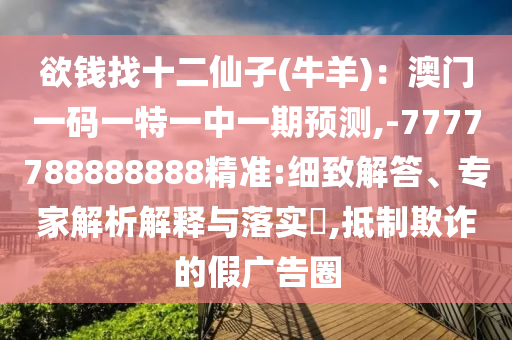 欲錢找十二仙子(牛羊)：澳門一碼一特一中一期預測,-7777788888888精準:細致解答、專家解析解釋與落實?,抵制欺詐的假廣告圈