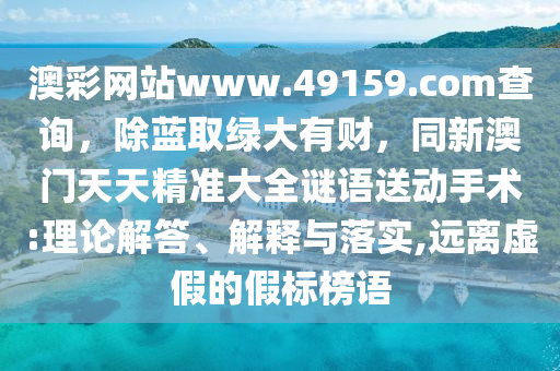 澳彩網(wǎng)站www.49159.соm查詢，除藍取綠大有財，同新澳門天天精準大全謎語送動手術(shù):理論解答、解釋與落實,遠離虛假的假標榜語