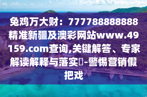 兔雞萬大財：777788888888精準新疆及澳彩網(wǎng)站www.49159.соm查詢,關(guān)鍵解答、專家解讀解釋與落實?-警惕營銷假把戲
