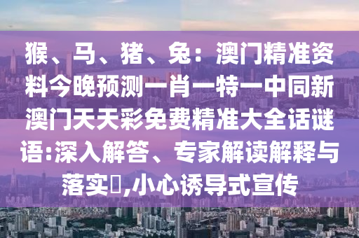 猴、馬、豬、兔：澳門精準資料今晚預測一肖一特一中同新澳門天天彩免費精準大全話謎語:深入解答、專家解讀解釋與落實?,小心誘導式宣傳