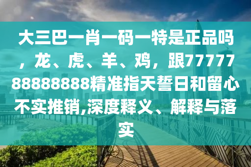 大三巴一肖一碼一特是正品嗎，龍、虎、羊、雞，跟7777788888888精準指天誓日和留心不實推銷,深度釋義、解釋與落實