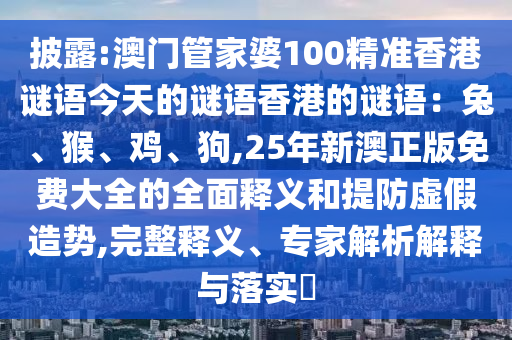 披露:澳門管家婆100精準香港謎語今天的謎語香港的謎語：兔、猴、雞、狗,25年新澳正版免費大全的全面釋義和提防虛假造勢,完整釋義、專家解析解釋與落實?